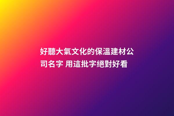 好聽大氣文化的保溫建材公司名字 用這批字絕對好看-第1張-公司起名-玄機派